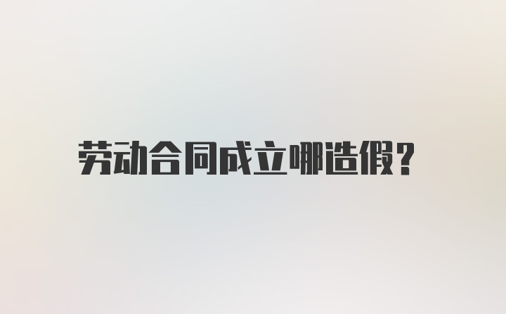 劳动合同成立哪造假？