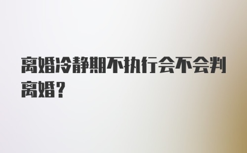 离婚冷静期不执行会不会判离婚？