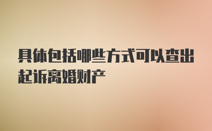 具体包括哪些方式可以查出起诉离婚财产