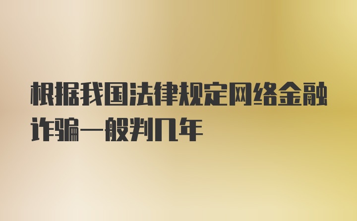 根据我国法律规定网络金融诈骗一般判几年