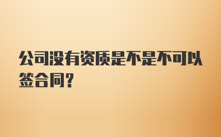 公司没有资质是不是不可以签合同?