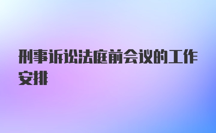 刑事诉讼法庭前会议的工作安排