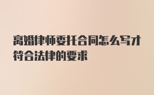 离婚律师委托合同怎么写才符合法律的要求