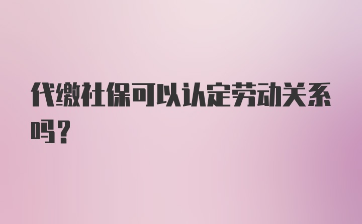 代缴社保可以认定劳动关系吗?