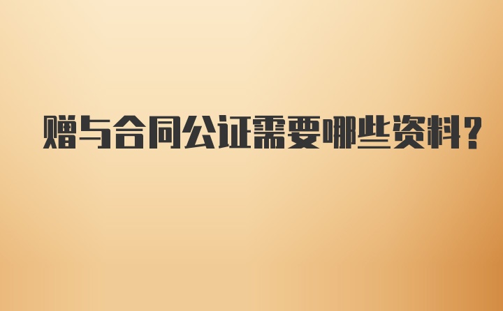 赠与合同公证需要哪些资料？