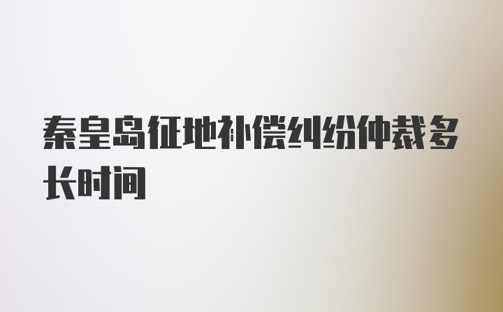 秦皇岛征地补偿纠纷仲裁多长时间