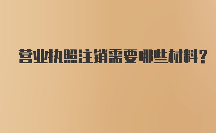 营业执照注销需要哪些材料？