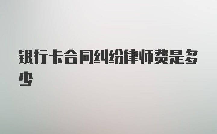 银行卡合同纠纷律师费是多少