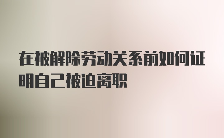 在被解除劳动关系前如何证明自己被迫离职