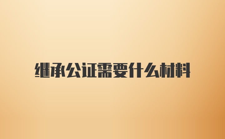 继承公证需要什么材料