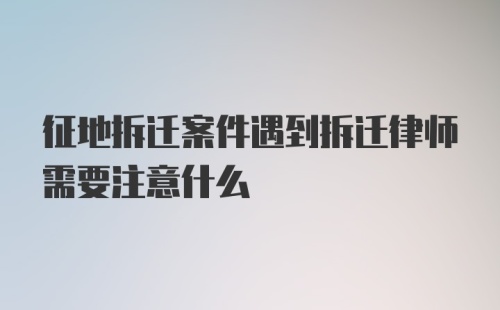 征地拆迁案件遇到拆迁律师需要注意什么