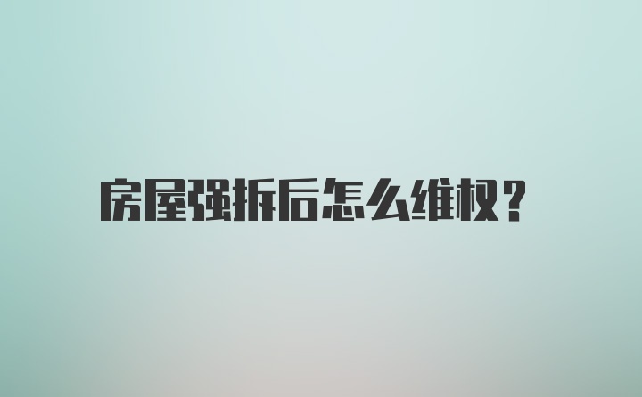 房屋强拆后怎么维权？