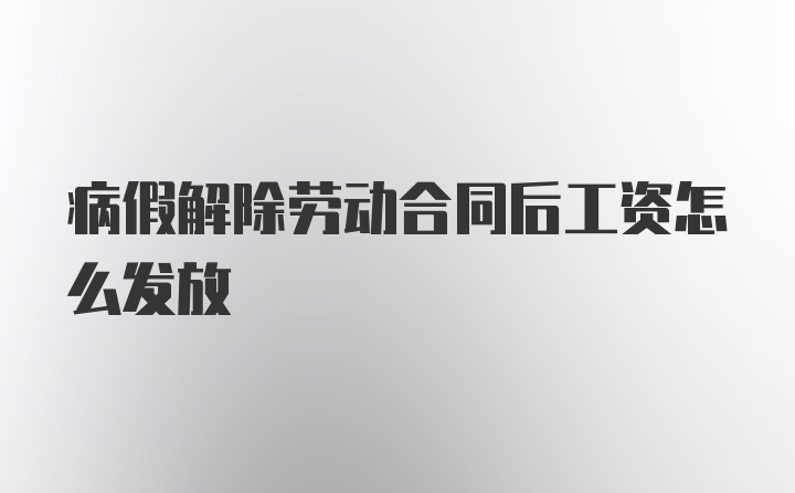 病假解除劳动合同后工资怎么发放