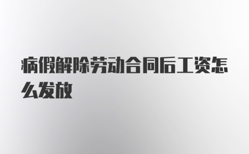 病假解除劳动合同后工资怎么发放