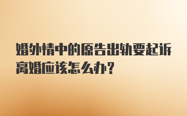 婚外情中的原告出轨要起诉离婚应该怎么办？