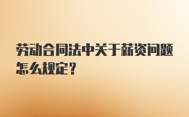 劳动合同法中关于薪资问题怎么规定?