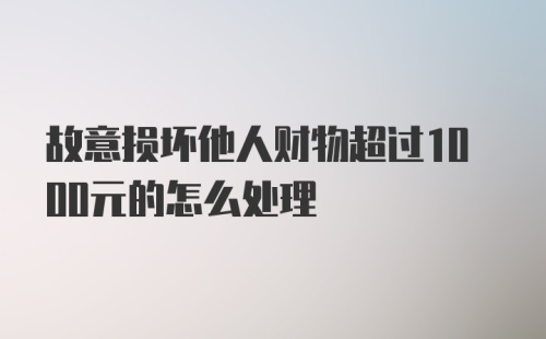 故意损坏他人财物超过1000元的怎么处理