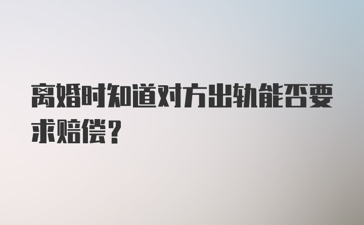 离婚时知道对方出轨能否要求赔偿？