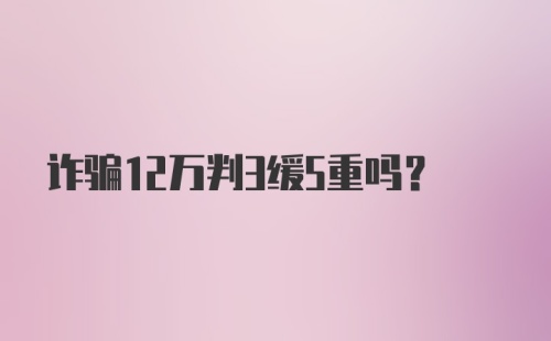 诈骗12万判3缓5重吗？