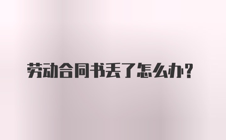 劳动合同书丢了怎么办?