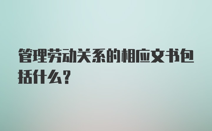 管理劳动关系的相应文书包括什么？