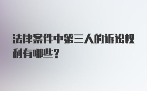 法律案件中第三人的诉讼权利有哪些？