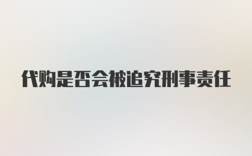 代购是否会被追究刑事责任