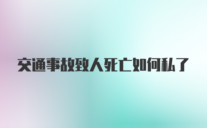 交通事故致人死亡如何私了