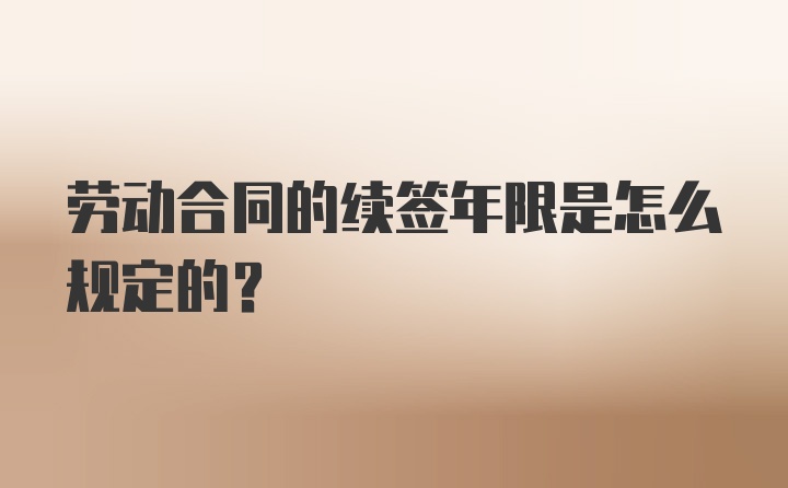 劳动合同的续签年限是怎么规定的？