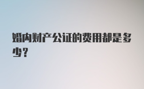 婚内财产公证的费用都是多少？