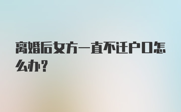 离婚后女方一直不迁户口怎么办？