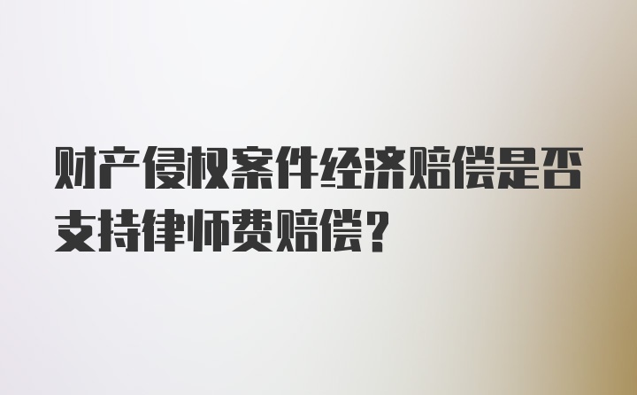 财产侵权案件经济赔偿是否支持律师费赔偿？