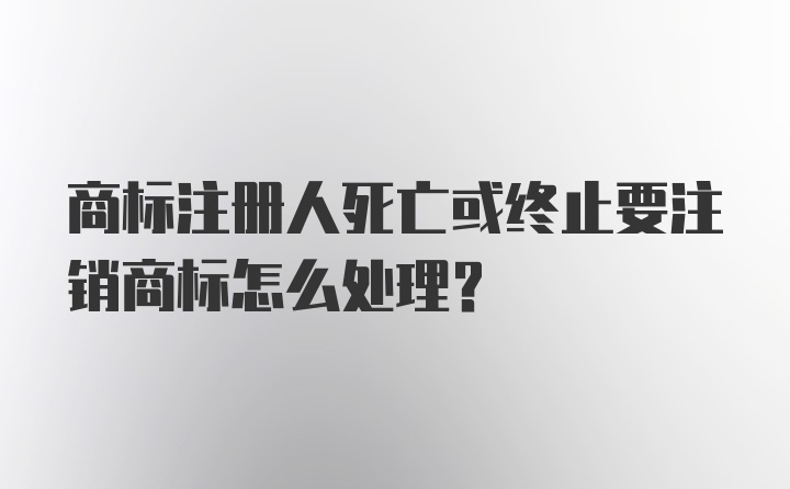 商标注册人死亡或终止要注销商标怎么处理?