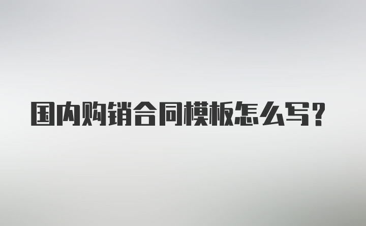 国内购销合同模板怎么写？