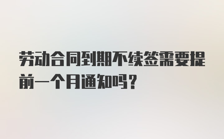 劳动合同到期不续签需要提前一个月通知吗？