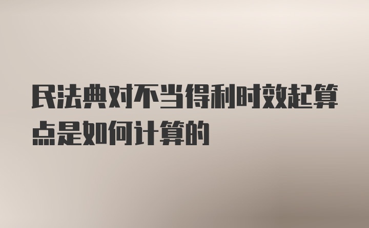 民法典对不当得利时效起算点是如何计算的