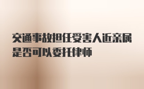 交通事故担任受害人近亲属是否可以委托律师