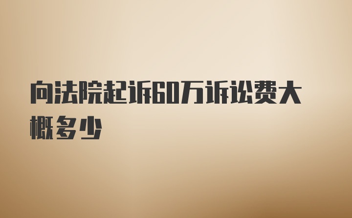 向法院起诉60万诉讼费大概多少