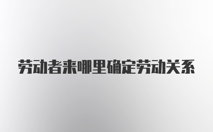 劳动者来哪里确定劳动关系