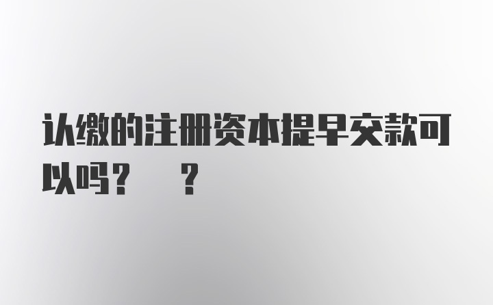 认缴的注册资本提早交款可以吗? ?