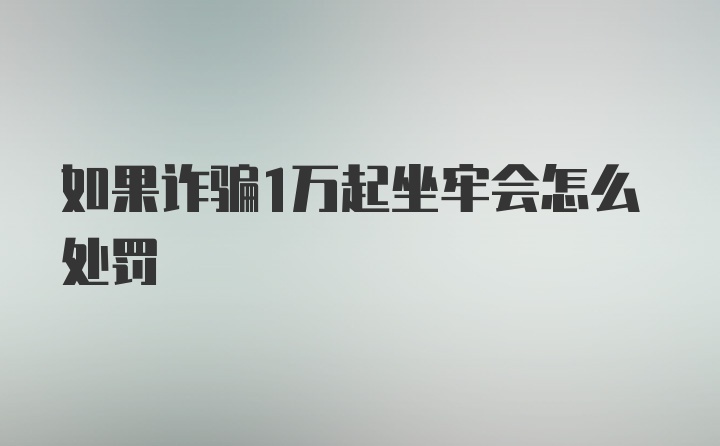 如果诈骗1万起坐牢会怎么处罚