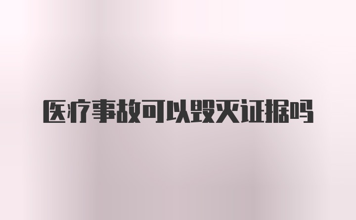 医疗事故可以毁灭证据吗