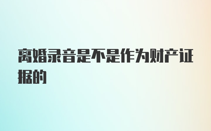 离婚录音是不是作为财产证据的