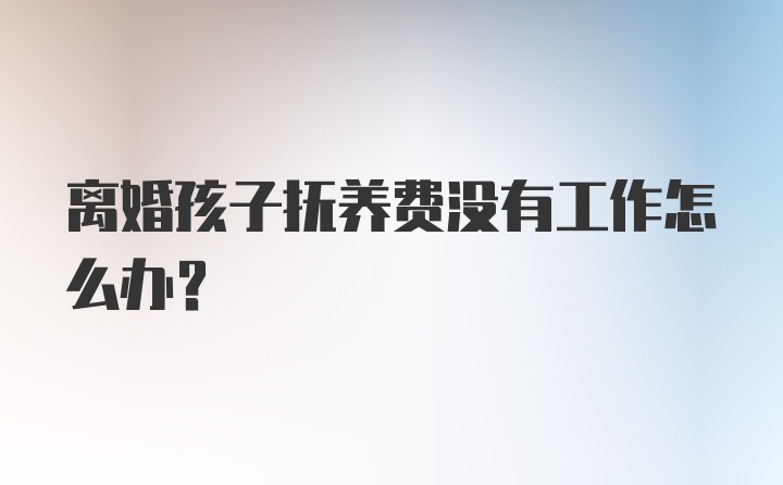 离婚孩子抚养费没有工作怎么办？