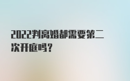 2022判离婚都需要第二次开庭吗？