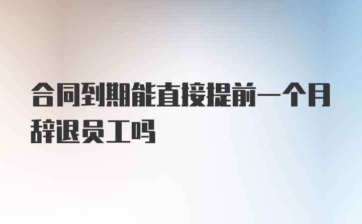 合同到期能直接提前一个月辞退员工吗