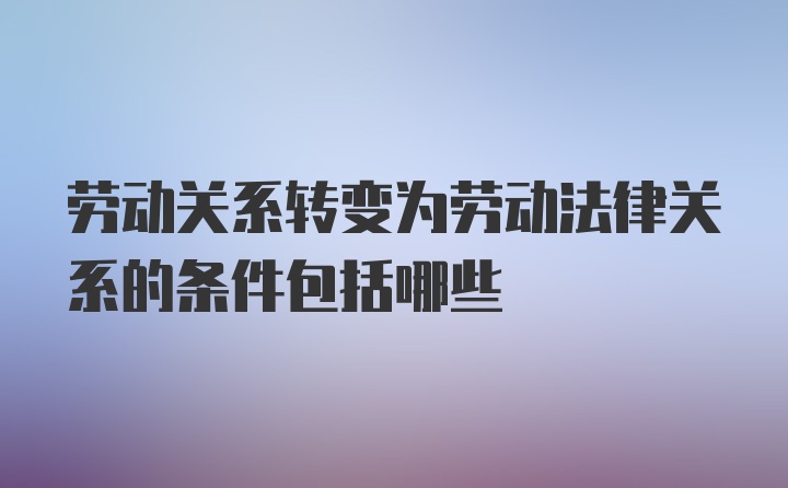 劳动关系转变为劳动法律关系的条件包括哪些