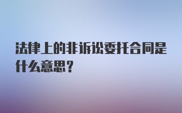 法律上的非诉讼委托合同是什么意思?