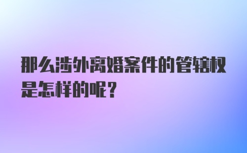 那么涉外离婚案件的管辖权是怎样的呢？