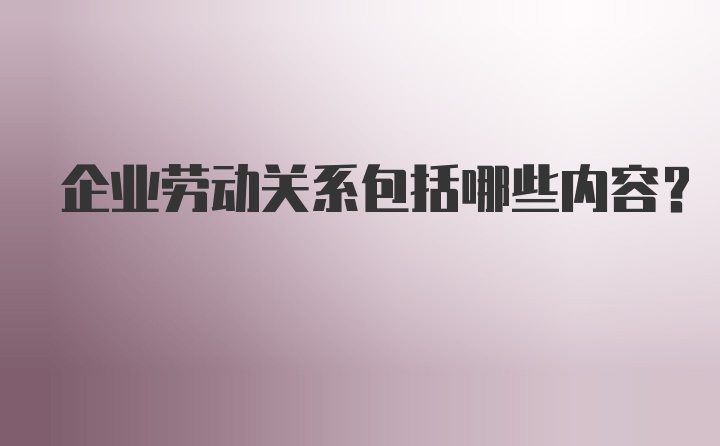 企业劳动关系包括哪些内容？